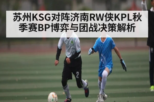 苏州KSG对阵济南RW侠KPL秋季赛BP博弈与团战决策解析