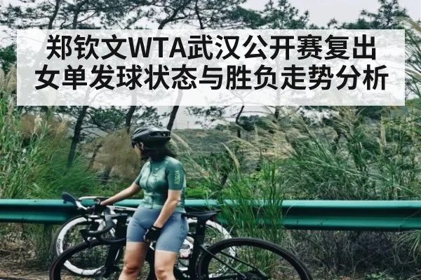 郑钦文WTA武汉公开赛复出 女单发球状态与胜负走势分析