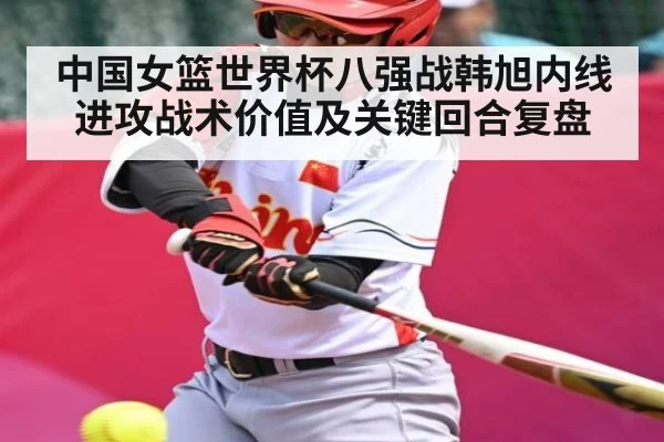 中国女篮世界杯八强战韩旭内线进攻战术价值及关键回合复盘