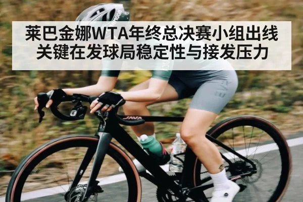 莱巴金娜WTA年终总决赛小组出线关键在发球局稳定性与接发压力