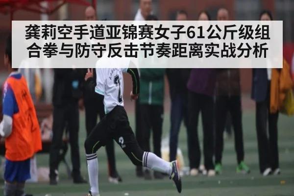 龚莉空手道亚锦赛女子61公斤级组合拳与防守反击节奏距离实战分析